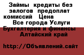 Займы, кредиты без залогов, предоплат, комиссий › Цена ­ 3 000 000 - Все города Услуги » Бухгалтерия и финансы   . Алтайский край